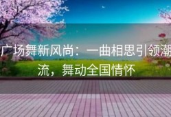 广场舞新风尚：一曲相思引领潮流，舞动全国情怀