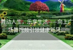 舞动人生，乐享生活——向上广场舞视频引领健康新风尚