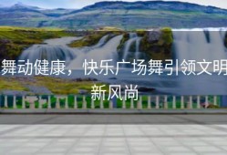 舞动健康，快乐广场舞引领文明新风尚