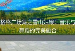 格格广场舞之雪山姑娘：音乐与舞蹈的完美融合