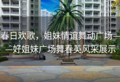 春日欢歌，姐妹情谊舞动广场——好姐妹广场舞春英风采展示