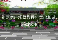 别两宽广场舞教程：舞出和谐，跳出快乐