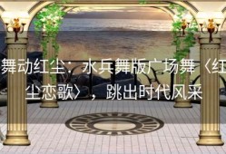 舞动红尘：水兵舞版广场舞〈红尘恋歌〉，跳出时代风采