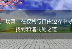 广场舞：在权利与自由边界中寻找到和谐共处之道