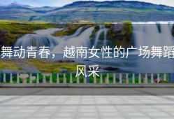 舞动青春，越南女性的广场舞蹈风采
