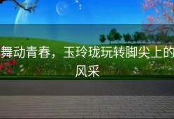 舞动青春，玉玲珑玩转脚尖上的风采