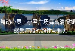 舞动心灵：小君广场舞高清慢摇，感受舞蹈的韵律与魅力