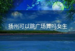 扬州可以跳广场舞吗女生