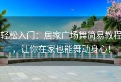 轻松入门：居家广场舞简易教程，让你在家也能舞动身心！