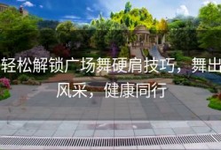 轻松解锁广场舞硬肩技巧，舞出风采，健康同行