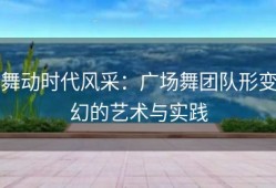 舞动时代风采：广场舞团队形变幻的艺术与实践