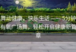 舞动健康，快乐生活 —— 5分钟有氧广场舞，轻松开启健康新篇章