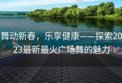 舞动新春，乐享健康——探索2023最新最火广场舞的魅力