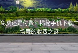 免费还是付费？揭秘手机下载广场舞的收费之谜