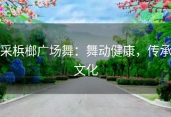 采梹榔广场舞：舞动健康，传承文化