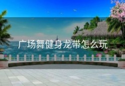 广场舞健身龙带怎么玩