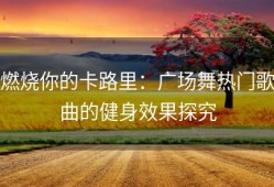 燃烧你的卡路里：广场舞热门歌曲的健身效果探究