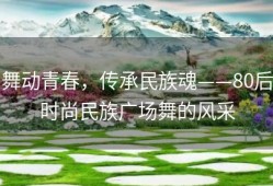 舞动青春，传承民族魂——80后时尚民族广场舞的风采