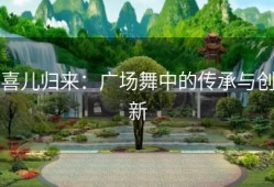 喜儿归来：广场舞中的传承与创新