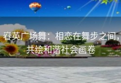 春英广场舞：相恋在舞步之间，共绘和谐社会画卷