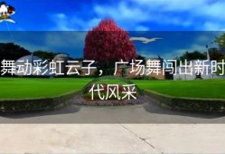 舞动彩虹云子，广场舞闯出新时代风采