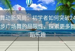 舞动新风尚：初学者如何突破24步广场舞的局限性，探索更多舞蹈乐趣