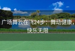 广场舞云在飞24步：舞动健康，快乐无限