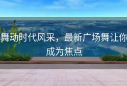 舞动时代风采，最新广场舞让你成为焦点
