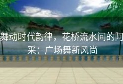 舞动时代韵律，花桥流水间的阿采：广场舞新风尚