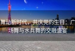 舞动新时代，共庆党的生日：广场舞与水兵舞的交融盛宴