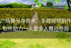广场舞分身奇术：多款视频制作软件助力一人变多人舞动奇观