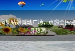 凤凰姑娘舞动广场，点燃全民健身热潮