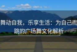 舞动自我，乐享生活：为自己而跳的广场舞文化解析