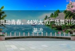 舞动青春，44岁大叔广场舞引领潮流