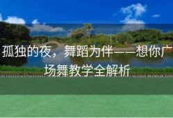 孤独的夜，舞蹈为伴——想你广场舞教学全解析