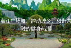 离江广场舞：韵动城乡，和谐共融的健身热潮