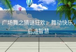 广场舞之猜谜狂欢：舞动快乐，启迪智慧
