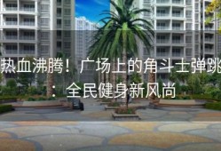 热血沸腾！广场上的角斗士弹跳：全民健身新风尚