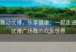 舞动优博，乐享健康：一起走进优博广场舞的欢乐世界