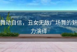 舞动自信，丑女无敌广场舞的魅力演绎