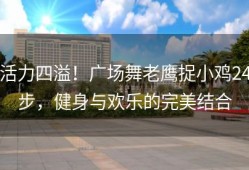 活力四溢！广场舞老鹰捉小鸡24步，健身与欢乐的完美结合
