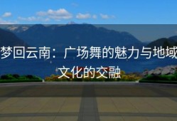梦回云南：广场舞的魅力与地域文化的交融