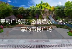茉莉广场舞：激情燃放，快乐共享的市民广场
