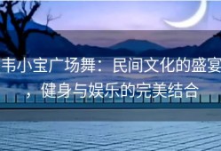 韦小宝广场舞：民间文化的盛宴，健身与娱乐的完美结合