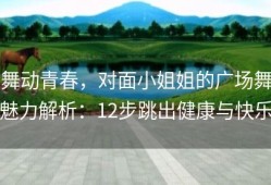 舞动青春，对面小姐姐的广场舞魅力解析：12步跳出健康与快乐