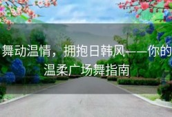 舞动温情，拥抱日韩风——你的温柔广场舞指南