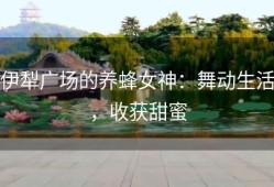 伊犁广场的养蜂女神：舞动生活，收获甜蜜