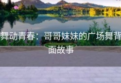 舞动青春：哥哥妹妹的广场舞背面故事