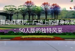 舞动红枣树，广场上的健身欢聚：50人版的独特风采