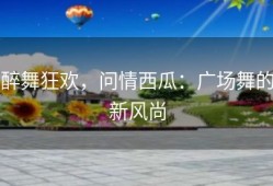 醉舞狂欢，问情西瓜：广场舞的新风尚